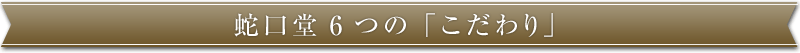 蛇口堂 6つのこだわり