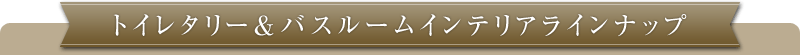 トイレタリー・バスルームインテリアラインナップ